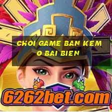 choi game ban kem o bai bien