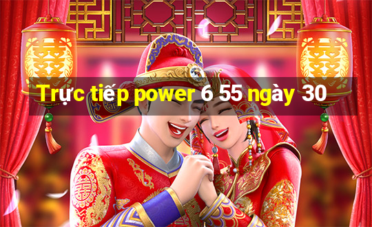 Trực tiếp power 6 55 ngày 30