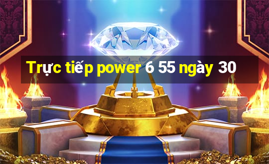 Trực tiếp power 6 55 ngày 30