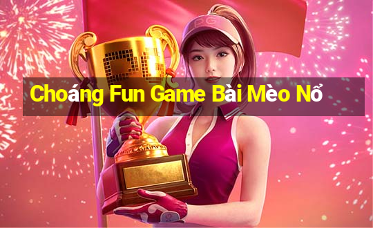 Choáng Fun Game Bài Mèo Nổ