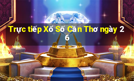 Trực tiếp Xổ Số Cần Thơ ngày 26