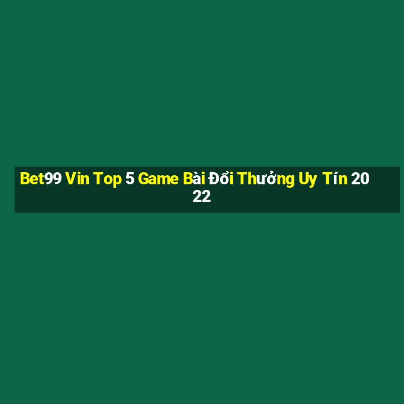 Bet99 Vin Top 5 Game Bài Đổi Thưởng Uy Tín 2022