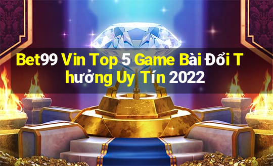 Bet99 Vin Top 5 Game Bài Đổi Thưởng Uy Tín 2022