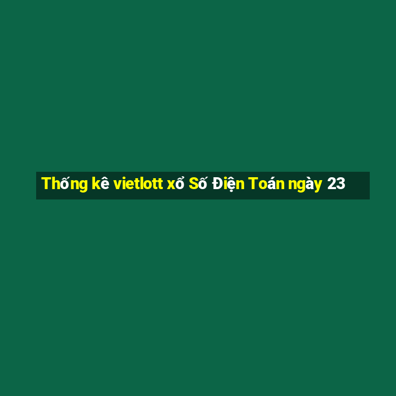 Thống kê vietlott xổ Số Điện Toán ngày 23