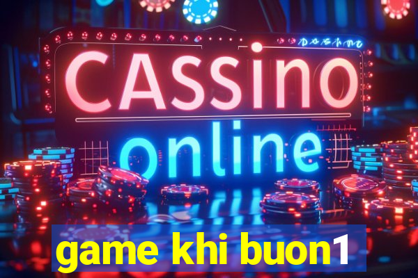 game khi buon1