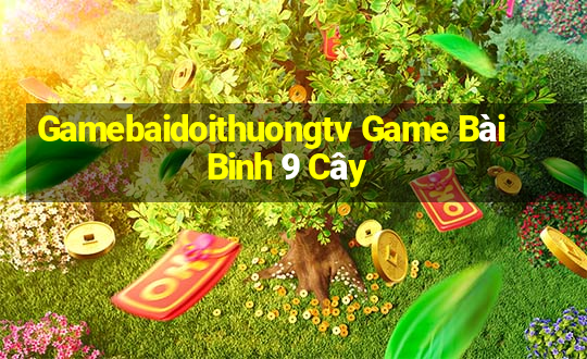 Gamebaidoithuongtv Game Bài Binh 9 Cây