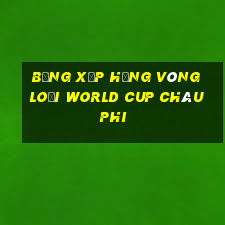 bảng xếp hạng vòng loại world cup châu phi