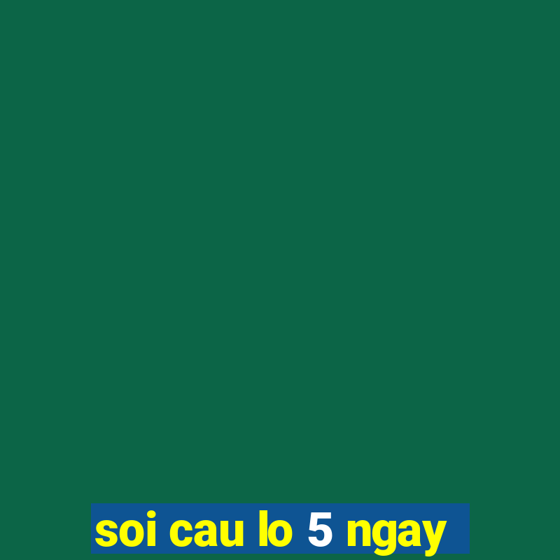 soi cau lo 5 ngay