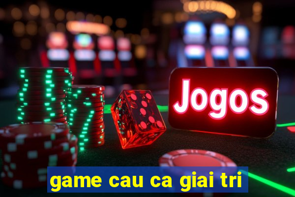 game cau ca giai tri