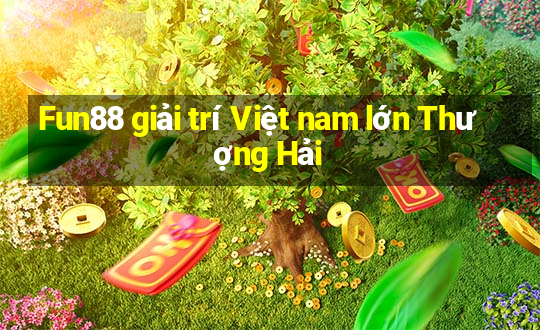 Fun88 giải trí Việt nam lớn Thượng Hải