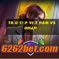 trực tiếp việt nam vs oman