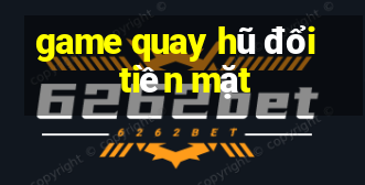 game quay hũ đổi tiền mặt