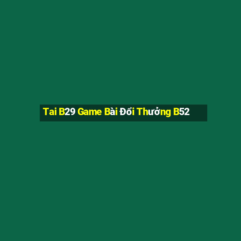 Tai B29 Game Bài Đổi Thưởng B52