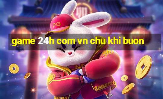 game 24h com vn chu khi buon