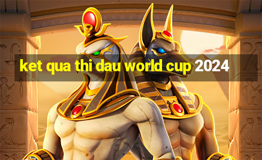 ket qua thi dau world cup 2024