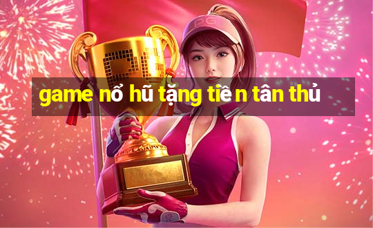 game nổ hũ tặng tiền tân thủ