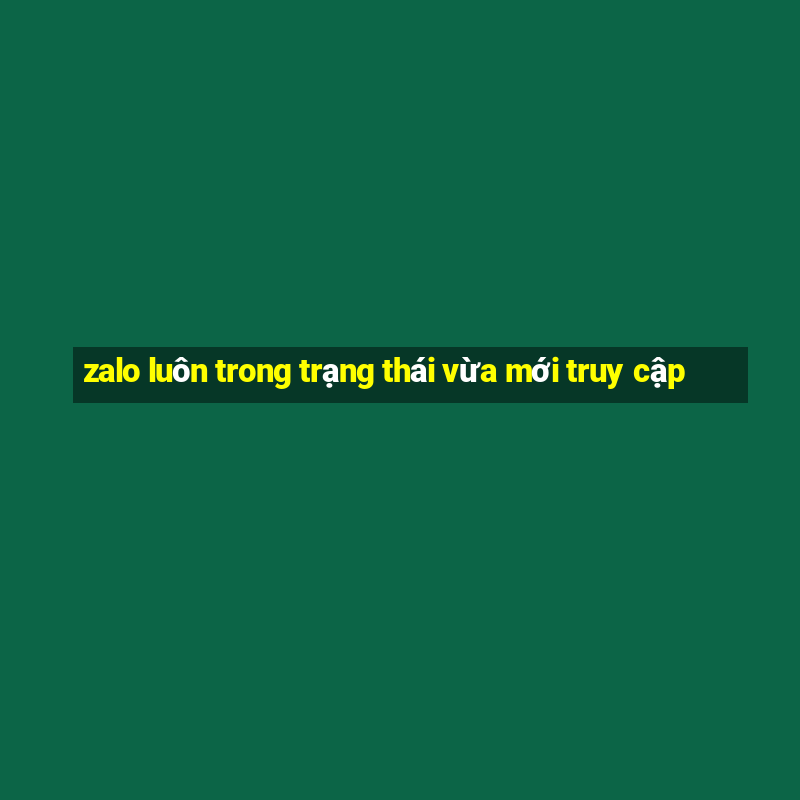 zalo luôn trong trạng thái vừa mới truy cập