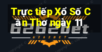 Trực tiếp Xổ Số Cần Thơ ngày 11