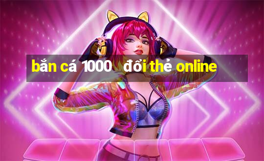 bắn cá 1000   đổi thẻ online