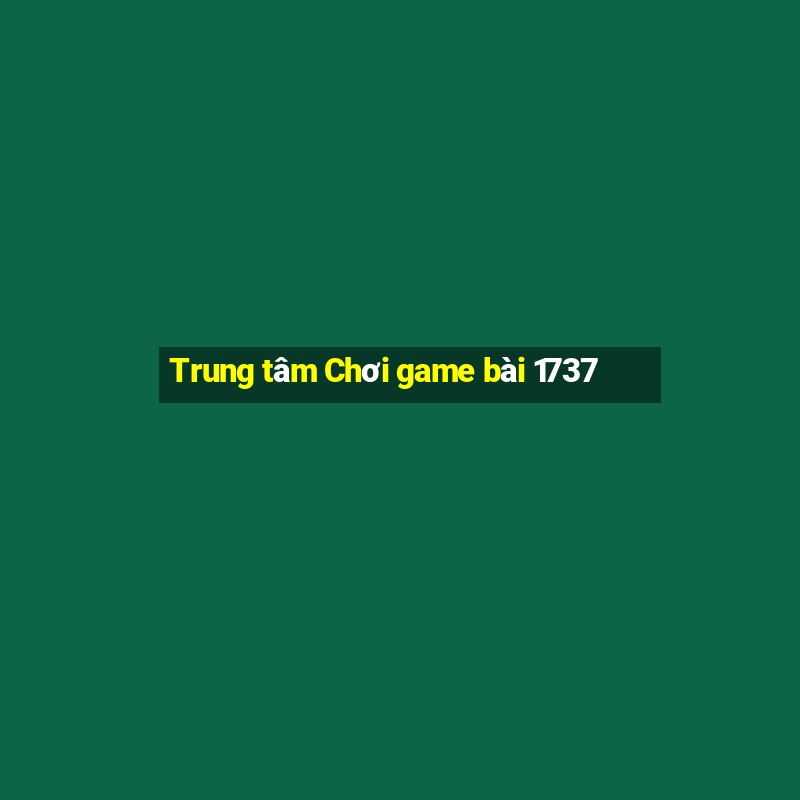 Trung tâm Chơi game bài 1737