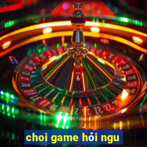 choi game hỏi ngu