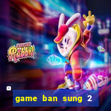 game ban sung 2 nguoi choi online