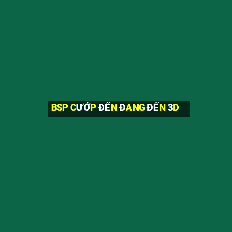 BSP CƯỚP ĐẾN ĐANG ĐẾN 3D