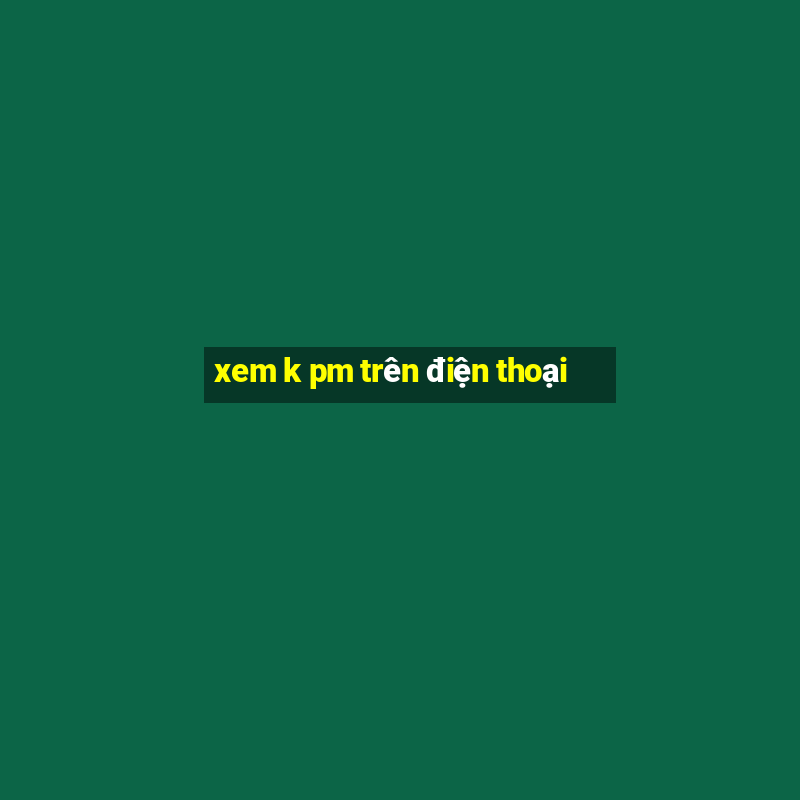 xem k pm trên điện thoại