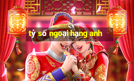 tỷ số ngoại hạng anh