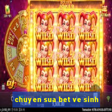 chuyen sua bet ve sinh