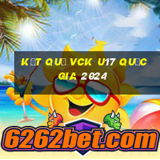 kết quả vck u17 quốc gia 2024