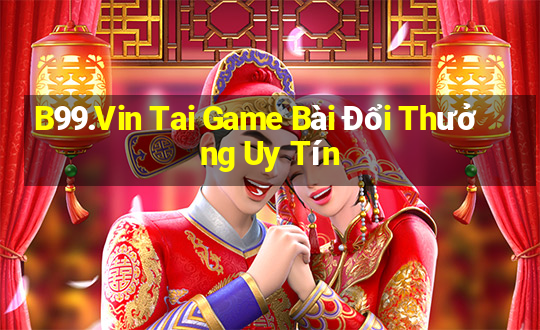 B99.Vin Tai Game Bài Đổi Thưởng Uy Tín