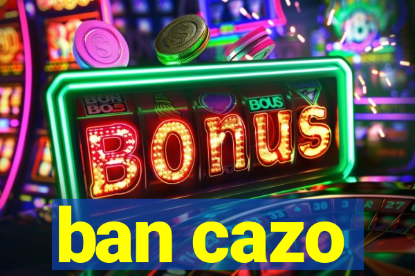 ban cazo