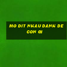 mo dit nhau danh de con gi