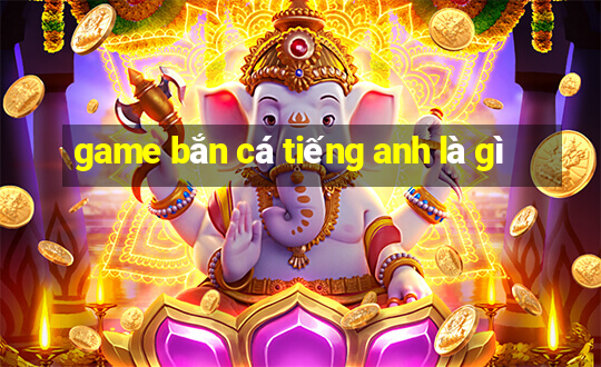 game bắn cá tiếng anh là gì