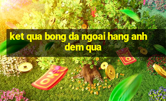 ket qua bong da ngoai hang anh dem qua