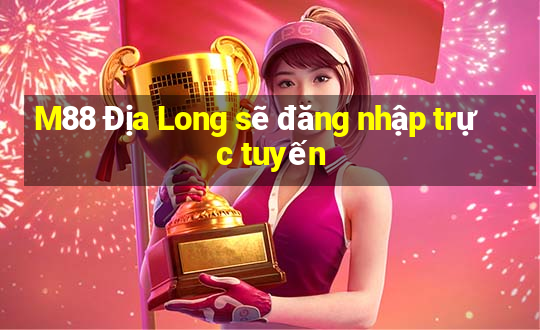 M88 Địa Long sẽ đăng nhập trực tuyến