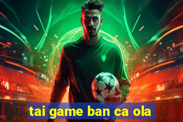 tai game ban ca ola