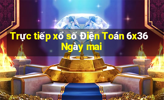 Trực tiếp xổ số Điện Toán 6x36 Ngày mai