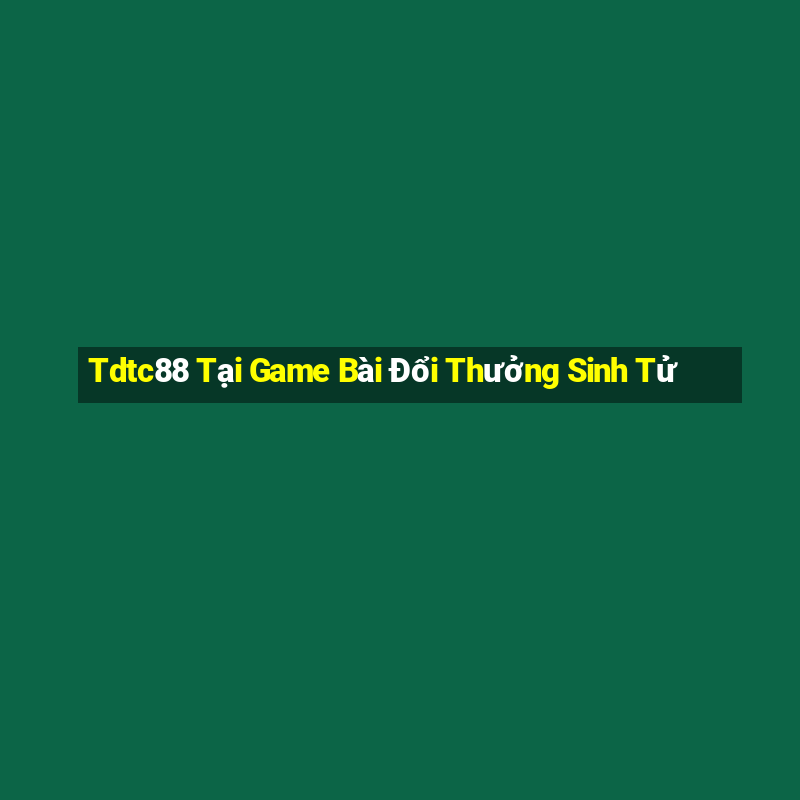 Tdtc88 Tại Game Bài Đổi Thưởng Sinh Tử