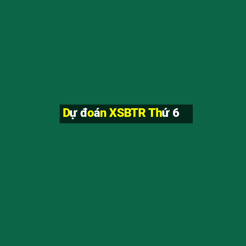 Dự đoán XSBTR Thứ 6