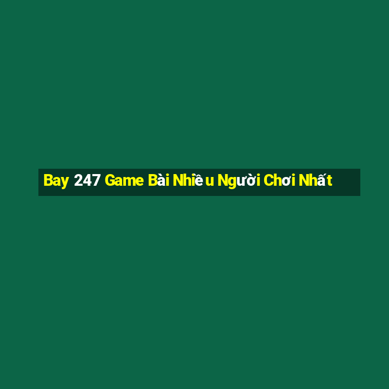 Bay 247 Game Bài Nhiều Người Chơi Nhất