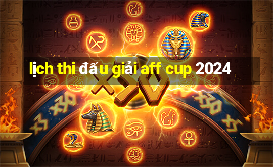 lịch thi đấu giải aff cup 2024