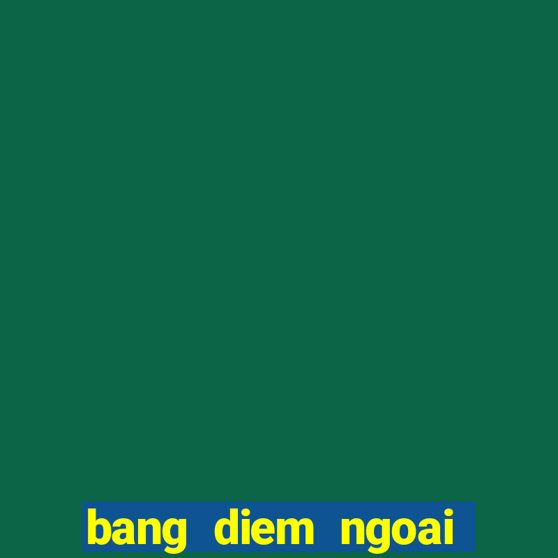 bang diem ngoai hang anh