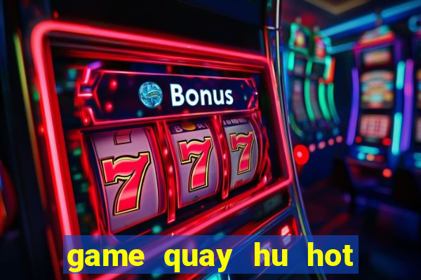 game quay hu hot nhat hien nay