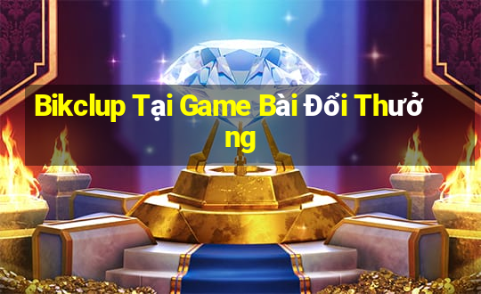 Bikclup Tại Game Bài Đổi Thưởng