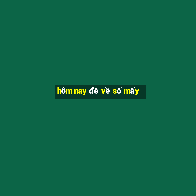 hôm nay đề về số mấy