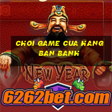 choi game cua hang ban banh