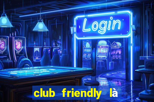 club friendly là giải gì