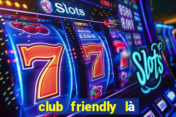 club friendly là giải gì